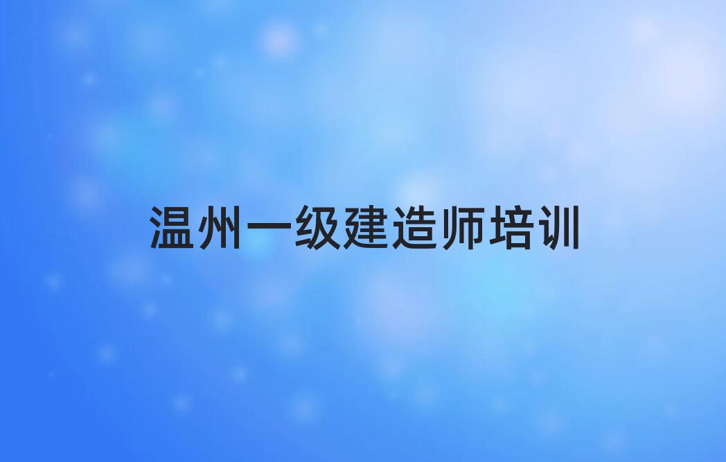 温州一级建造师培训学校与温州教育 构建建筑人才成长的双重生态